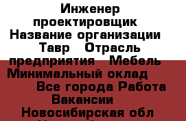 Инженер-проектировщик › Название организации ­ Тавр › Отрасль предприятия ­ Мебель › Минимальный оклад ­ 50 000 - Все города Работа » Вакансии   . Новосибирская обл.,Новосибирск г.